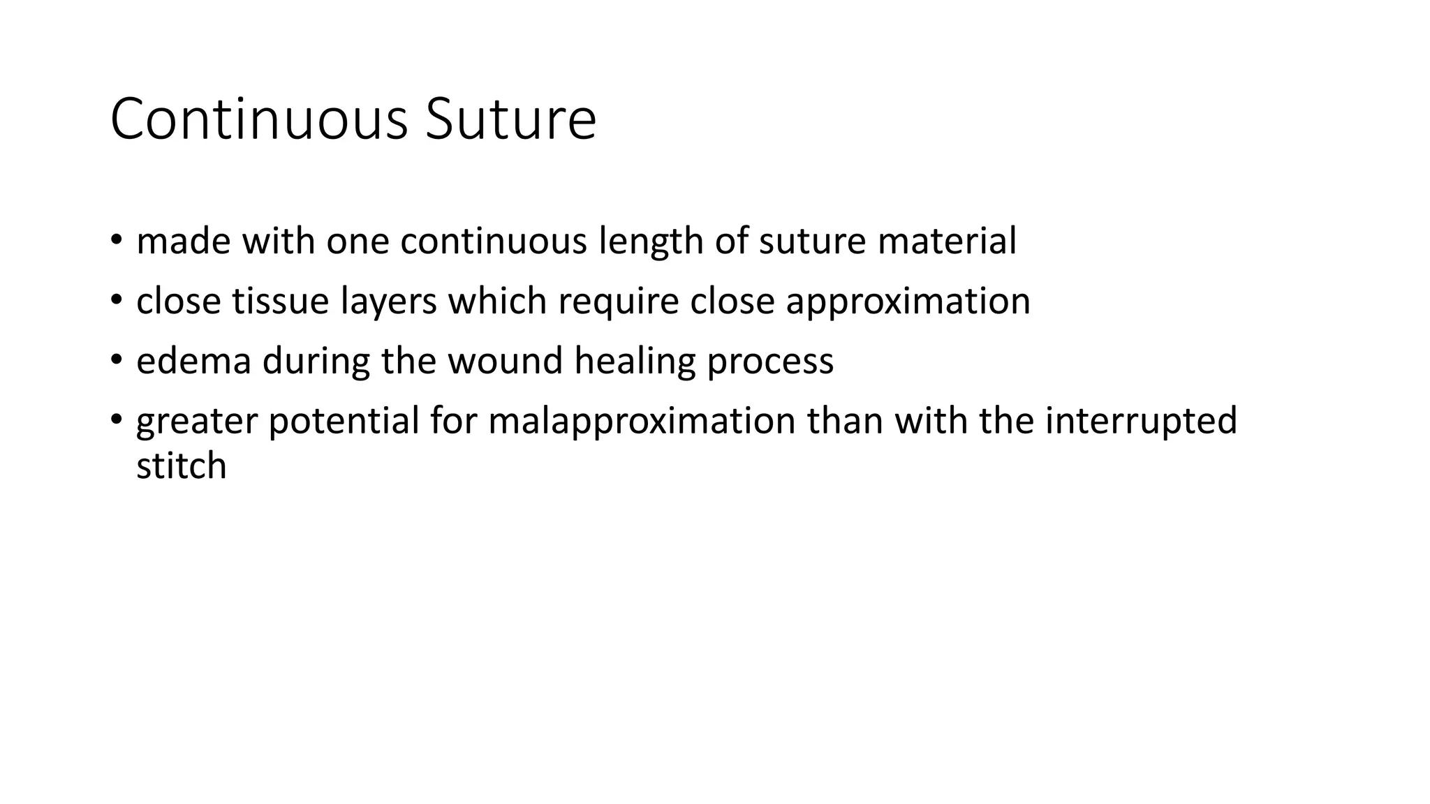 Continuous Suture
• made with one continuous length of suture material
• close tissue layers which require close approximation
• edema during the wound healing process
• greater potential for malapproximation than with the interrupted
stitch
 