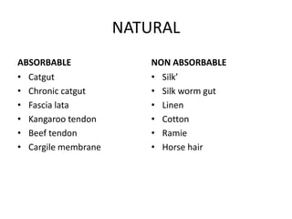 NATURAL
ABSORBABLE
• Catgut
• Chronic catgut
• Fascia lata
• Kangaroo tendon
• Beef tendon
• Cargile membrane
NON ABSORBABLE
• Silk’
• Silk worm gut
• Linen
• Cotton
• Ramie
• Horse hair
 