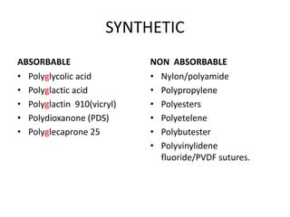 SYNTHETIC
ABSORBABLE
• Polyglycolic acid
• Polyglactic acid
• Polyglactin 910(vicryl)
• Polydioxanone (PDS)
• Polyglecaprone 25
NON ABSORBABLE
• Nylon/polyamide
• Polypropylene
• Polyesters
• Polyetelene
• Polybutester
• Polyvinylidene
fluoride/PVDF sutures.
 