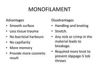 MONOFILAMENT
Advantages
• Smooth surface
• Less tissue trauma
• No bacrteial harbours
• No capillarity
• More memory
• Provide more cosmetic
result
Disadvantages
• Handling and knoting
• Stretch.
• Any nick or crimp in the
material leads to
breakage.
• Required more knot to
prevent slippage-5 to6
throws
 