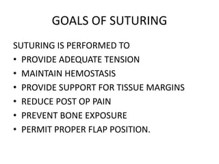 GOALS OF SUTURING
SUTURING IS PERFORMED TO
• PROVIDE ADEQUATE TENSION
• MAINTAIN HEMOSTASIS
• PROVIDE SUPPORT FOR TISSUE MARGINS
• REDUCE POST OP PAIN
• PREVENT BONE EXPOSURE
• PERMIT PROPER FLAP POSITION.
 