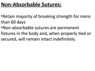 Non-Absorbable Sutures:
•Retain majority of breaking strength for more
than 60 days
•Non-absorbable sutures are permanent
fixtures in the body and, when properly tied or
secured, will remain intact indefinitely.
 
