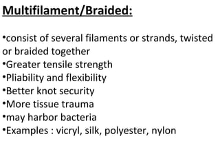 Multifilament/Braided:
•consist of several filaments or strands, twisted
or braided together
•Greater tensile strength
•Pliability and flexibility
•Better knot security
•More tissue trauma
•may harbor bacteria
•Examples : vicryl, silk, polyester, nylon
 