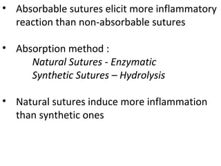 • Absorbable sutures elicit more inflammatory
reaction than non-absorbable sutures
• Absorption method :
Natural Sutures - Enzymatic
Synthetic Sutures – Hydrolysis
• Natural sutures induce more inflammation
than synthetic ones
 