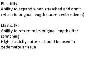 Plasticity :
Ability to expand when stretched and don’t
return to original length (loosen with edema)
Elasticity :
Ability to return to its original length after
stretching
High elasticity sutures should be used in
oedematous tissue
 