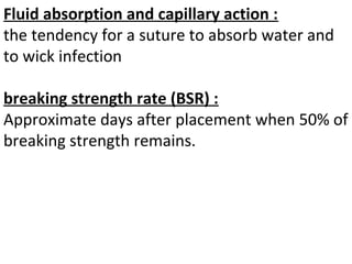 Fluid absorption and capillary action :
the tendency for a suture to absorb water and
to wick infection
breaking strength rate (BSR) :
Approximate days after placement when 50% of
breaking strength remains.
 