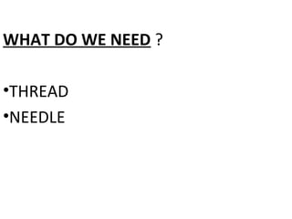 WHAT DO WE NEED ?
•THREAD
•NEEDLE
 