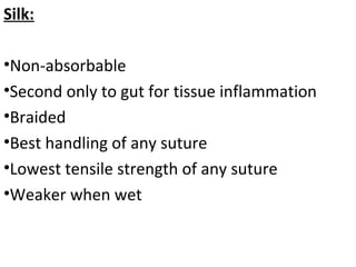 Silk:
•Non-absorbable
•Second only to gut for tissue inflammation
•Braided
•Best handling of any suture
•Lowest tensile strength of any suture
•Weaker when wet
 