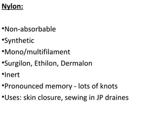 Nylon:
•Non-absorbable
•Synthetic
•Mono/multifilament
•Surgilon, Ethilon, Dermalon
•Inert
•Pronounced memory - lots of knots
•Uses: skin closure, sewing in JP draines
 