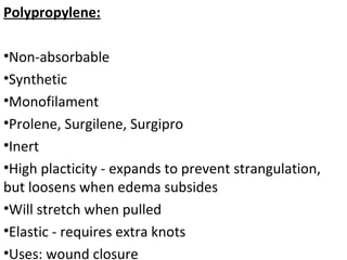 Polypropylene:
•Non-absorbable
•Synthetic
•Monofilament
•Prolene, Surgilene, Surgipro
•Inert
•High placticity - expands to prevent strangulation,
but loosens when edema subsides
•Will stretch when pulled
•Elastic - requires extra knots
•Uses: wound closure
 