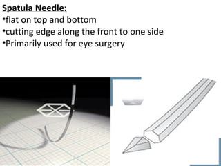 Spatula Needle:
•flat on top and bottom
•cutting edge along the front to one side
•Primarily used for eye surgery
 