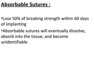 Absorbable Sutures :
•Lose 50% of breaking strength within 60 days
of implanting
•Absorbable sutures will eventually dissolve,
absorb into the tissue, and become
unidentifiable
 