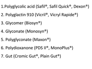 1.Polyglycolic acid (Safil®, Safil Quick®, Dexon®)
2. Polyglactin 910 (Vicril®, Vicryl Rapide®)
3. Glycomer (Biosyn®)
4. Glyconate (Monosyn®)
5. Polyglyconate (Maxon®)
6. Polydioxanone (PDS II®, MonoPlus®)
7. Gut (Cromic Gut®, Plain Gut®)
 