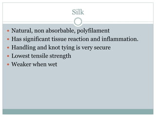 Silk
 Natural, non absorbable, polyfilament
 Has significant tissue reaction and inflammation.
 Handling and knot tying is very secure
 Lowest tensile strength
 Weaker when wet
 