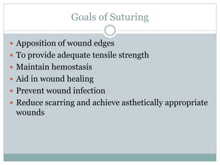 Goals of Suturing
 Apposition of wound edges
 To provide adequate tensile strength
 Maintain hemostasis
 Aid in wound healing
 Prevent wound infection
 Reduce scarring and achieve asthetically appropriate
wounds
 