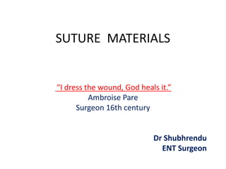 SUTURE MATERIALS
“I dress the wound, God heals it.”
Ambroise Pare
Surgeon 16th century
Dr Shubhrendu
ENT Surgeon
 