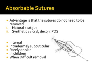  Advantage is that the sutures do not need to be
removed
I. Natural : catgut
II. Synthetic : vicryl, dexon, PDS
 Internal
 Intradermal/ subcuticular
 Rarely on skin
 In children
 When Difficult removal
 