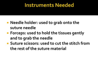 Needle holder: used to grab onto the
suture needle
 Forceps: used to hold the tissues gently
and to grab the needle
 Suture scissors: used to cut the stitch from
the rest of the suture material
 