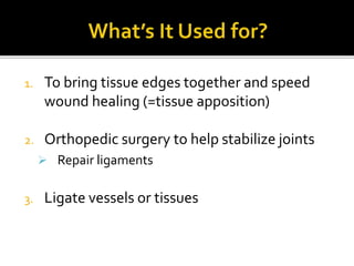 1. To bring tissue edges together and speed
wound healing (=tissue apposition)
2. Orthopedic surgery to help stabilize joints
 Repair ligaments
3. Ligate vessels or tissues
 