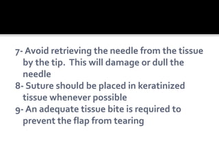 7- Avoid retrieving the needle from the tissue
by the tip. This will damage or dull the
needle
8- Suture should be placed in keratinized
tissue whenever possible
9- An adequate tissue bite is required to
prevent the flap from tearing
 