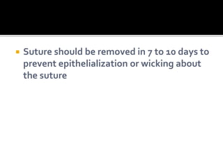  Suture should be removed in 7 to 10 days to
prevent epithelialization or wicking about
the suture
 