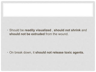 • Should be readily visualized , should not shrink and
should not be extruded from the wound.
• On break down, it should not release toxic agents.
 