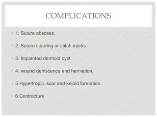 COMPLICATIONS
• 1. Suture abscess.
• 2. Suture scarring or stitch marks.
• 3. Implanted dermoid cyst.
• 4. wound dehiscence and herniation.
• 5.Hypertropic scar and keloid formation.
• 6.Contracture
 