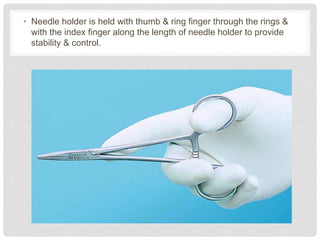 • Needle holder is held with thumb & ring finger through the rings &
with the index finger along the length of needle holder to provide
stability & control.
 