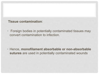 Tissue contamination:
• Foreign bodies in potentially contaminated tissues may
convert contamination to infection.
• Hence, monofilament absorbable or non-absorbable
sutures are used in potentially contaminated wounds
 