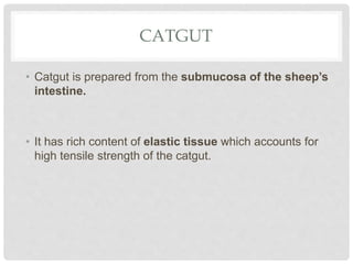 CATGUT
• Catgut is prepared from the submucosa of the sheep’s
intestine.
• It has rich content of elastic tissue which accounts for
high tensile strength of the catgut.
 