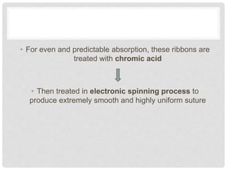 • For even and predictable absorption, these ribbons are
treated with chromic acid
• Then treated in electronic spinning process to
produce extremely smooth and highly uniform suture
 