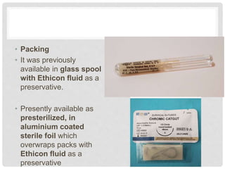 • Packing
• It was previously
available in glass spool
with Ethicon fluid as a
preservative.
• Presently available as
presterilized, in
aluminium coated
sterile foil which
overwraps packs with
Ethicon fluid as a
preservative
 