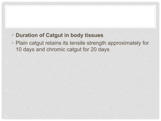 • Duration of Catgut in body tissues
• Plain catgut retains its tensile strength approximately for
10 days and chromic catgut for 20 days
 