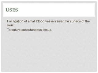 USES
For ligation of small blood vessels near the surface of the
skin.
To suture subcutaneous tissue.
 