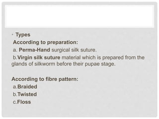 • Types
According to preparation:
a. Perma-Hand surgical silk suture.
b.Virgin silk suture material which is prepared from the
glands of silkworm before their pupae stage.
According to fibre pattern:
a.Braided
b.Twisted
c.Floss
 