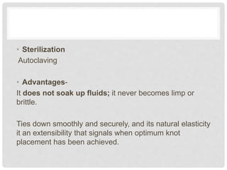 • Sterilization
Autoclaving
• Advantages-
It does not soak up fluids; it never becomes limp or
brittle.
Ties down smoothly and securely, and its natural elasticity
it an extensibility that signals when optimum knot
placement has been achieved.
 
