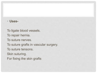 • Uses-
To ligate blood vessels.
To repair hernia.
To suture nerves.
To suture grafts in vascular surgery.
To suture tensons.
Skin suturing.
For fixing the skin grafts
 