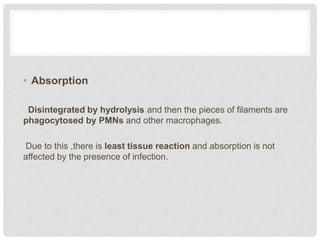 • Absorption
Disintegrated by hydrolysis and then the pieces of filaments are
phagocytosed by PMNs and other macrophages.
Due to this ,there is least tissue reaction and absorption is not
affected by the presence of infection.
 