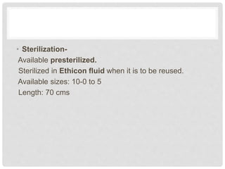 • Sterilization-
Available presterilized.
Sterilized in Ethicon fluid when it is to be reused.
Available sizes: 10-0 to 5
Length: 70 cms
 