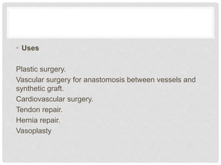• Uses
Plastic surgery.
Vascular surgery for anastomosis between vessels and
synthetic graft.
Cardiovascular surgery.
Tendon repair.
Hernia repair.
Vasoplasty
 