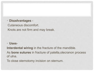 • Disadvantages -
Cutaneous discomfort.
Knots are not firm and may break.
• Uses-
Interdental wiring in the fracture of the mandible.
As bone sutures in fracture of patella,olecranon process
of ulna.
To close sternotomy incision on sternum.
 