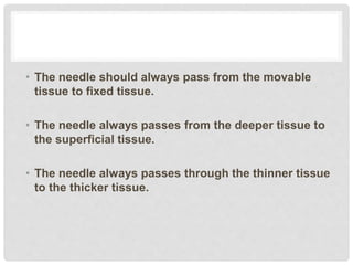 • The needle should always pass from the movable
tissue to fixed tissue.
• The needle always passes from the deeper tissue to
the superficial tissue.
• The needle always passes through the thinner tissue
to the thicker tissue.
 