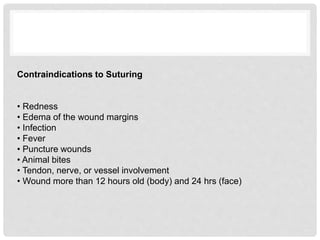 Contraindications to Suturing
• Redness
• Edema of the wound margins
• Infection
• Fever
• Puncture wounds
• Animal bites
• Tendon, nerve, or vessel involvement
• Wound more than 12 hours old (body) and 24 hrs (face)
 