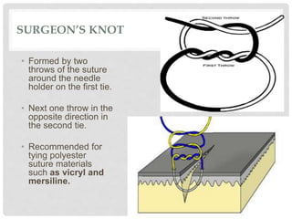 SURGEON’S KNOT
• Formed by two
throws of the suture
around the needle
holder on the first tie.
• Next one throw in the
opposite direction in
the second tie.
• Recommended for
tying polyester
suture materials
such as vicryl and
mersiline.
 