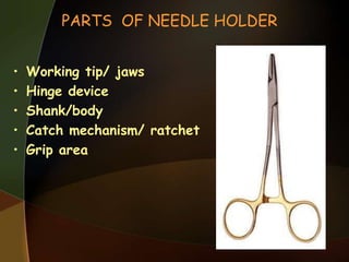 PARTS OF NEEDLE HOLDER
• Working tip/ jaws
• Hinge device
• Shank/body
• Catch mechanism/ ratchet
• Grip area
 
