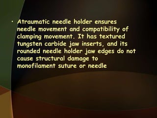 • Atraumatic needle holder ensures
needle movement and compatibility of
clamping movement. It has textured
tungsten carbide jaw inserts, and its
rounded needle holder jaw edges do not
cause structural damage to
monofilament suture or needle
 
