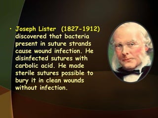 • Joseph Lister (1827-1912)
discovered that bacteria
present in suture strands
cause wound infection. He
disinfected sutures with
carbolic acid. He made
sterile sutures possible to
bury it in clean wounds
without infection.
 