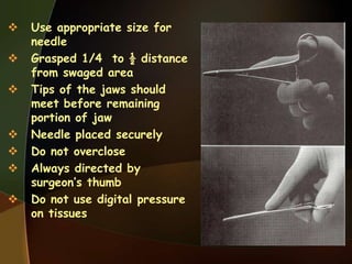  Use appropriate size for
needle
 Grasped 1/4 to ½ distance
from swaged area
 Tips of the jaws should
meet before remaining
portion of jaw
 Needle placed securely
 Do not overclose
 Always directed by
surgeon‟s thumb
 Do not use digital pressure
on tissues
 