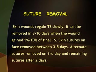 SUTURE REMOVAL
Skin wounds regain TS slowly. It can be
removed in 3-10 days when the wound
gained 5%-10% of final TS. Skin sutures on
face removed between 3-5 days. Alternate
sutures removed on 3rd day and remaining
sutures after 2 days.
 