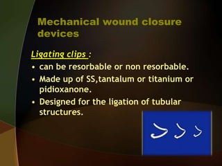 Mechanical wound closure
devices
Ligating clips :
• can be resorbable or non resorbable.
• Made up of SS,tantalum or titanium or
pidioxanone.
• Designed for the ligation of tubular
structures.
 